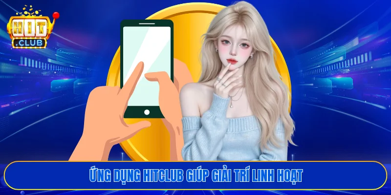 Ứng dụng HITCLUB giúp giải trí linh hoạt